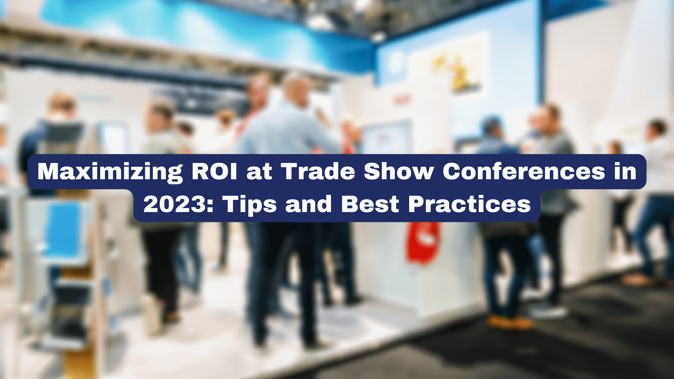 Maximizing ROI at Trade Show Conferences in 2023: Tips and Best Practices cover photo